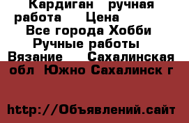 Кардиган ( ручная работа)  › Цена ­ 5 800 - Все города Хобби. Ручные работы » Вязание   . Сахалинская обл.,Южно-Сахалинск г.